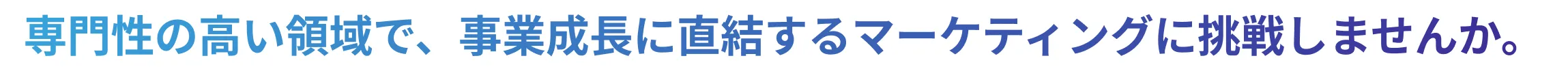 専門性の高い領域で事業成長に直結するマーケティングに挑戦しませんか。